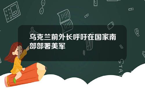 乌克兰前外长呼吁在国家南部部署美军