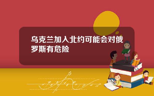 乌克兰加入北约可能会对俄罗斯有危险