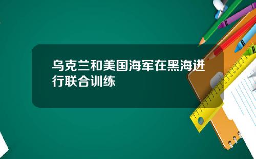 乌克兰和美国海军在黑海进行联合训练