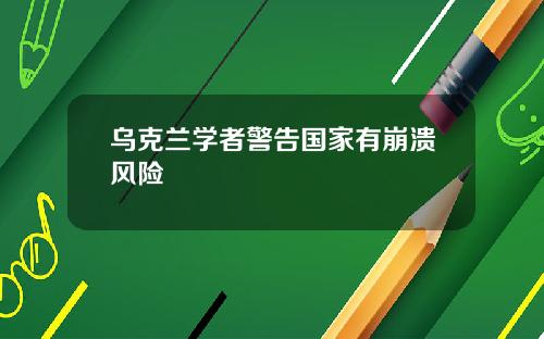 乌克兰学者警告国家有崩溃风险