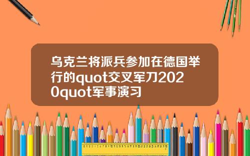 乌克兰将派兵参加在德国举行的quot交叉军刀2020quot军事演习