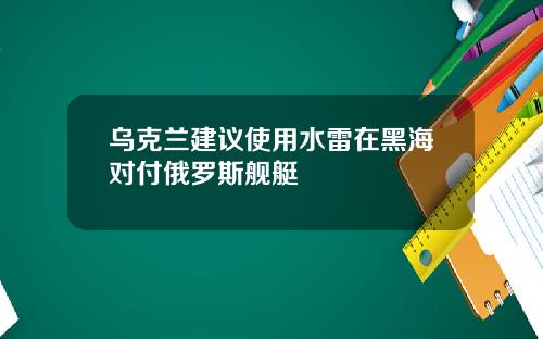 乌克兰建议使用水雷在黑海对付俄罗斯舰艇
