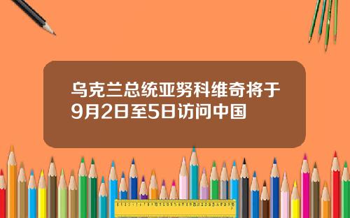乌克兰总统亚努科维奇将于9月2日至5日访问中国