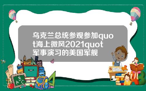 乌克兰总统参观参加quot海上微风2021quot军事演习的美国军舰