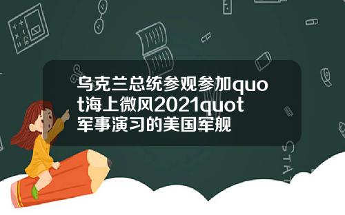 乌克兰总统参观参加quot海上微风2021quot军事演习的美国军舰