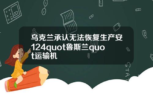 乌克兰承认无法恢复生产安124quot鲁斯兰quot运输机