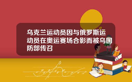 乌克兰运动员因与俄罗斯运动员在奥运赛场合影而被乌国防部传召