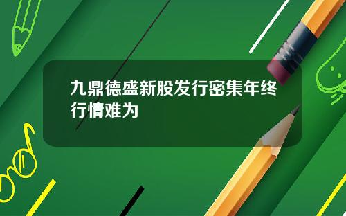九鼎德盛新股发行密集年终行情难为