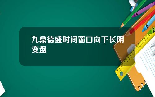 九鼎德盛时间窗口向下长阴变盘