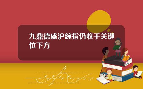 九鼎德盛沪综指仍收于关键位下方