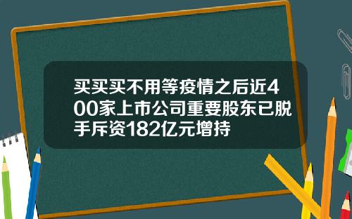 买买买不用等疫情之后近400家上市公司重要股东已脱手斥资182亿元增持
