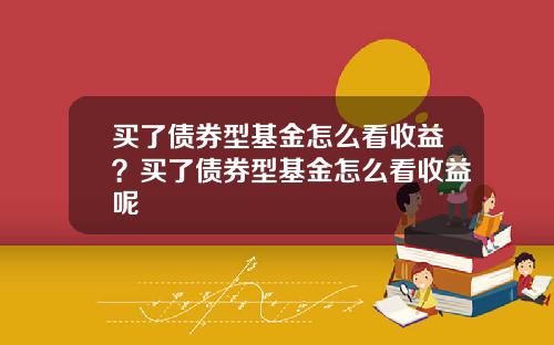 买了债券型基金怎么看收益？买了债券型基金怎么看收益呢