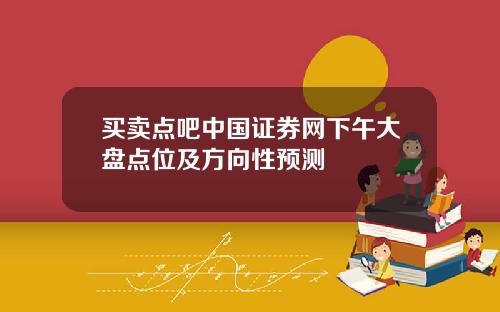 买卖点吧中国证券网下午大盘点位及方向性预测