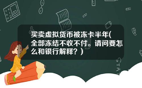 买卖虚拟货币被冻卡半年(全部冻结不收不付。请问要怎么和银行解释？)