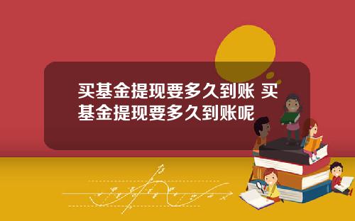 买基金提现要多久到账 买基金提现要多久到账呢