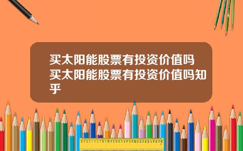 买太阳能股票有投资价值吗买太阳能股票有投资价值吗知乎