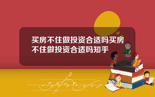 买房不住做投资合适吗买房不住做投资合适吗知乎