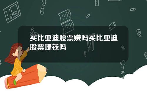 买比亚迪股票赚吗买比亚迪股票赚钱吗