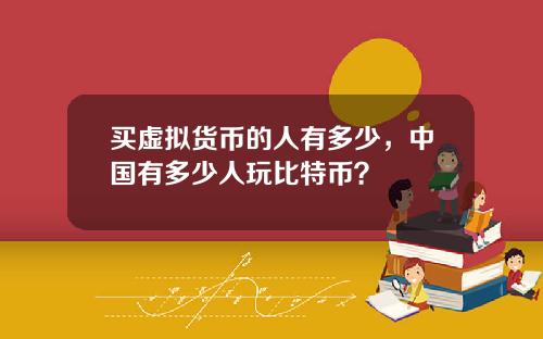 买虚拟货币的人有多少，中国有多少人玩比特币？