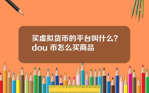 买虚拟货币的平台叫什么？dou+币怎么买商品