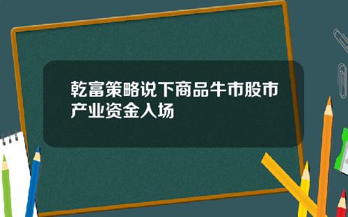 乾富策略说下商品牛市股市产业资金入场