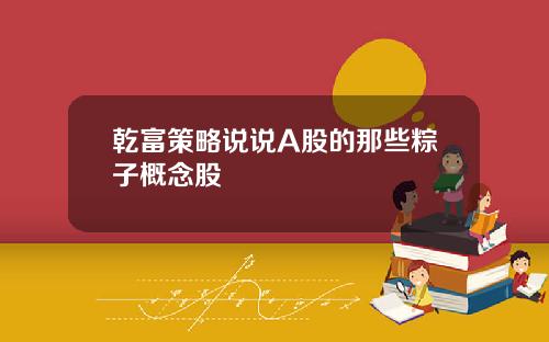 乾富策略说说A股的那些粽子概念股