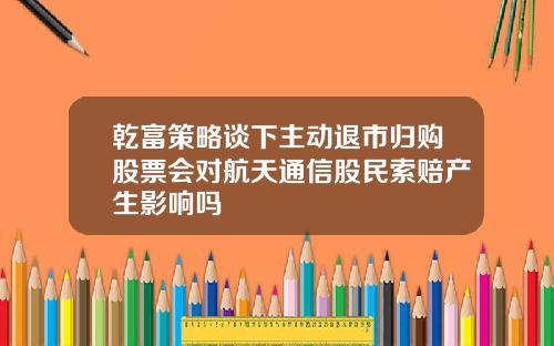 乾富策略谈下主动退市归购股票会对航天通信股民索赔产生影响吗