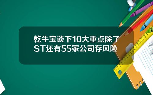 乾牛宝谈下10大重点除了ST还有55家公司存风险