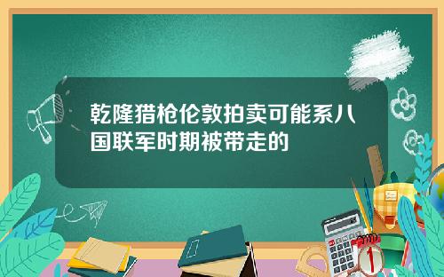 乾隆猎枪伦敦拍卖可能系八国联军时期被带走的