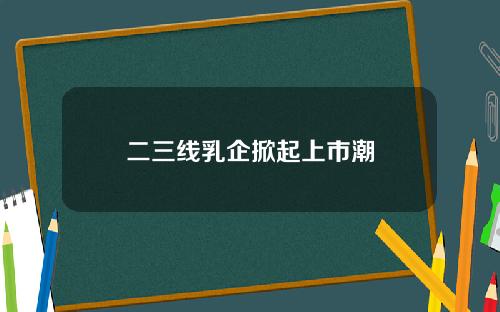 二三线乳企掀起上市潮