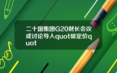 二十国集团G20财长会议或讨论导入quot碳定价quot