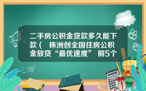 二手房公积金贷款多久能下款 (​株洲创全国住房公积金放贷“最优速度” 前5个月已放款8.84亿元)
