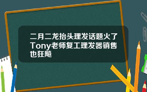二月二龙抬头理发话题火了Tony老师复工理发器销售也狂飚