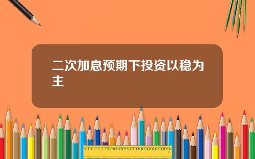 二次加息预期下投资以稳为主