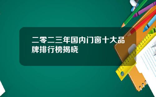 二零二三年国内门窗十大品牌排行榜揭晓