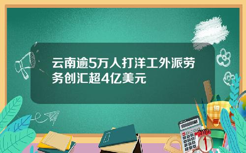云南逾5万人打洋工外派劳务创汇超4亿美元
