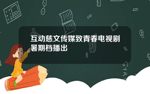 互动慈文传媒致青春电视剧暑期档播出