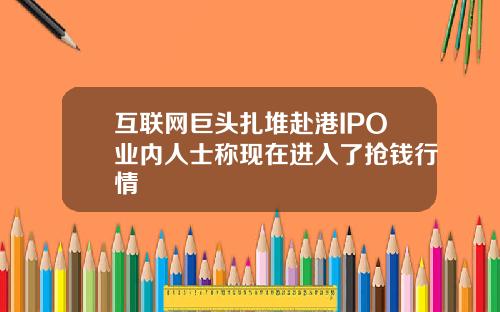 互联网巨头扎堆赴港IPO业内人士称现在进入了抢钱行情