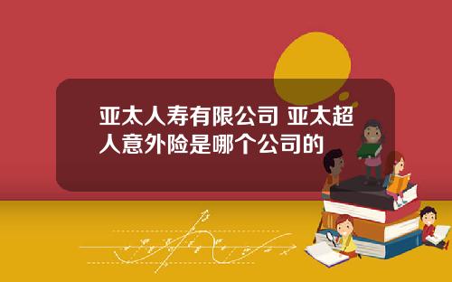 亚太人寿有限公司 亚太超人意外险是哪个公司的
