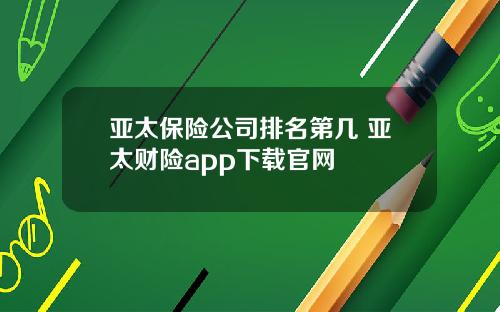 亚太保险公司排名第几 亚太财险app下载官网