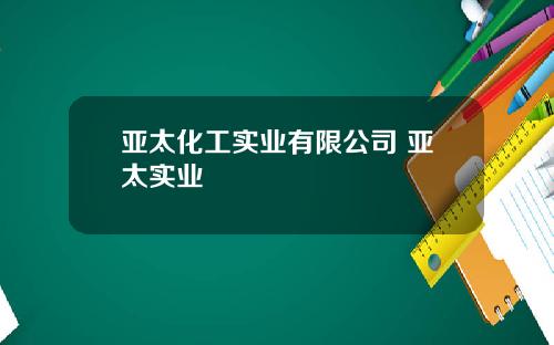 亚太化工实业有限公司 亚太实业