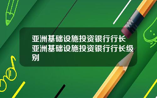 亚洲基础设施投资银行行长亚洲基础设施投资银行行长级别