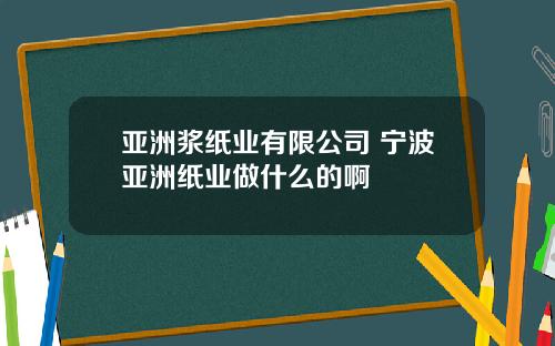 亚洲浆纸业有限公司 宁波亚洲纸业做什么的啊