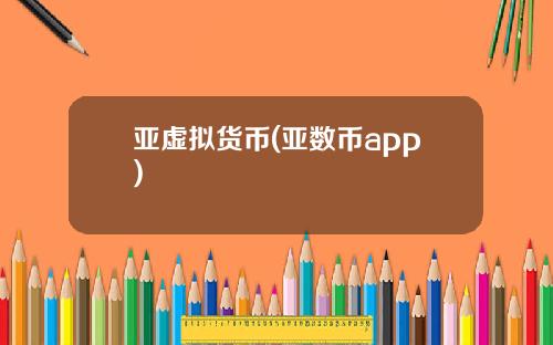亚虚拟货币(亚数币app)