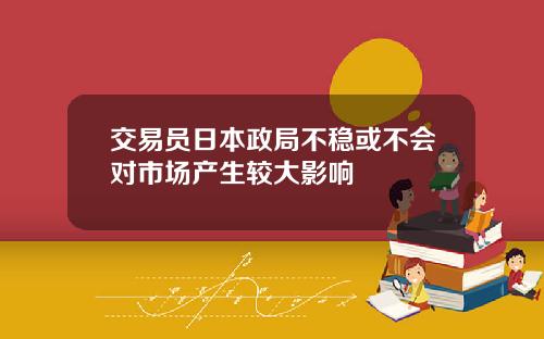 交易员日本政局不稳或不会对市场产生较大影响