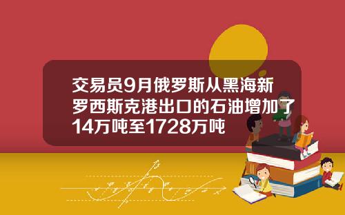 交易员9月俄罗斯从黑海新罗西斯克港出口的石油增加了14万吨至1728万吨