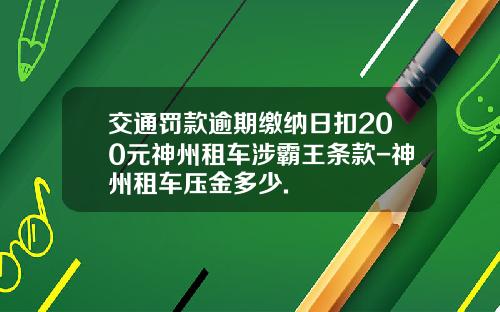交通罚款逾期缴纳日扣200元神州租车涉霸王条款-神州租车压金多少.