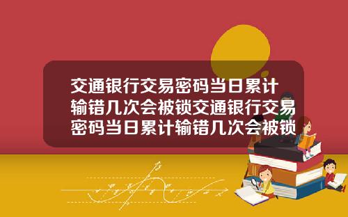 交通银行交易密码当日累计输错几次会被锁交通银行交易密码当日累计输错几次会被锁定