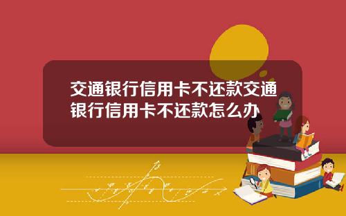 交通银行信用卡不还款交通银行信用卡不还款怎么办