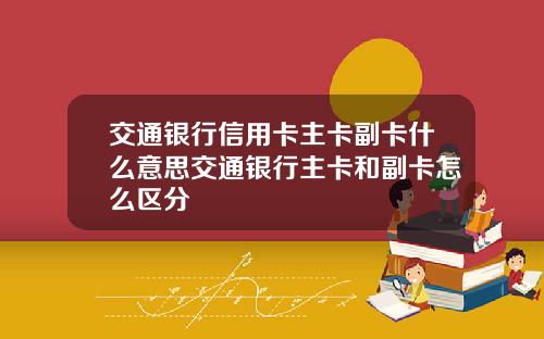 交通银行信用卡主卡副卡什么意思交通银行主卡和副卡怎么区分